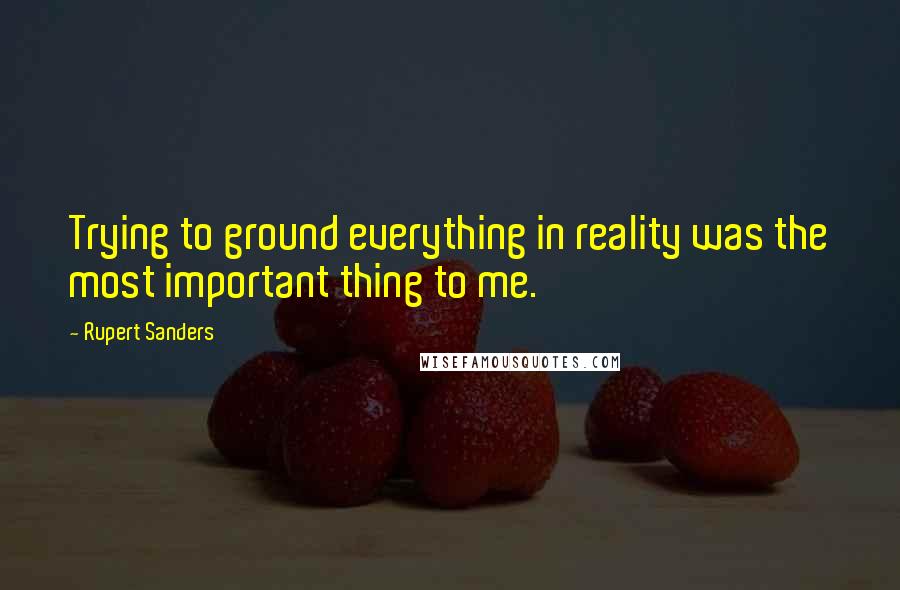 Rupert Sanders Quotes: Trying to ground everything in reality was the most important thing to me.