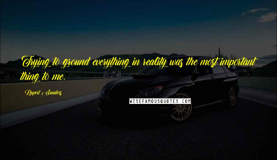 Rupert Sanders Quotes: Trying to ground everything in reality was the most important thing to me.