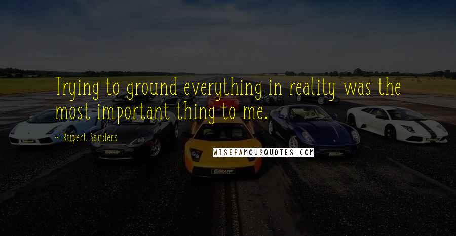 Rupert Sanders Quotes: Trying to ground everything in reality was the most important thing to me.