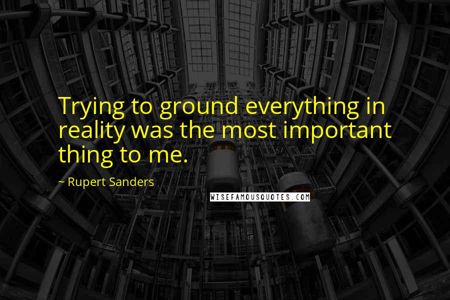 Rupert Sanders Quotes: Trying to ground everything in reality was the most important thing to me.