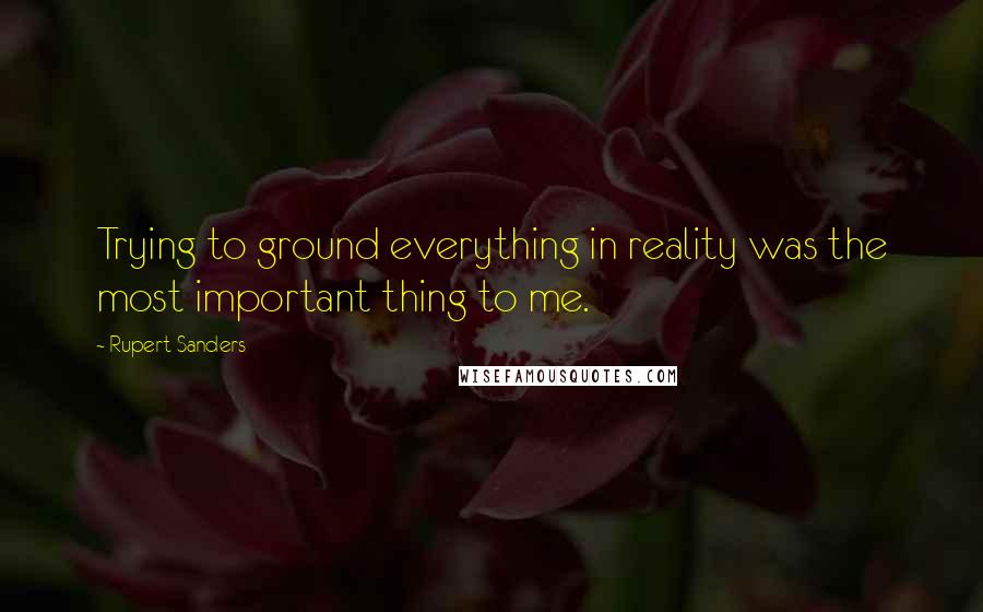Rupert Sanders Quotes: Trying to ground everything in reality was the most important thing to me.
