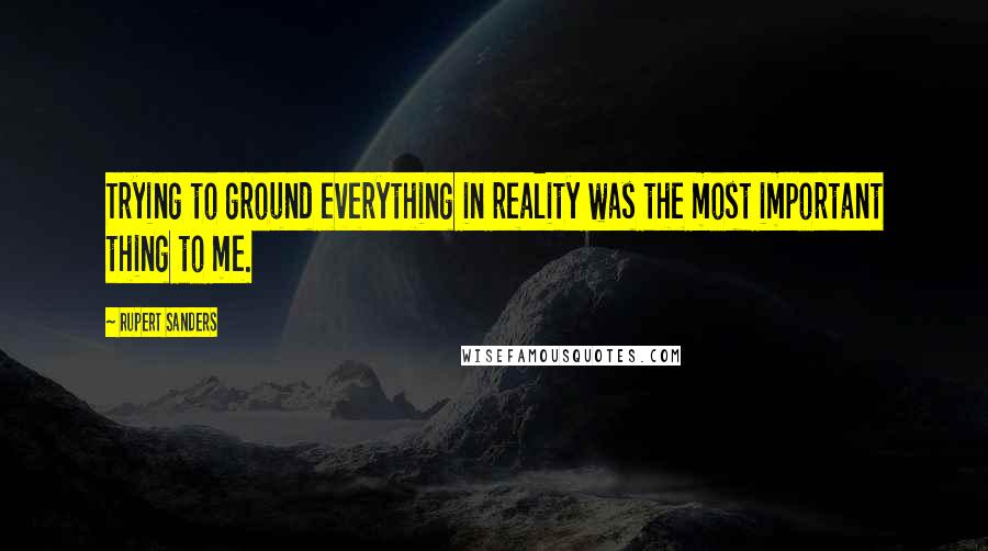 Rupert Sanders Quotes: Trying to ground everything in reality was the most important thing to me.