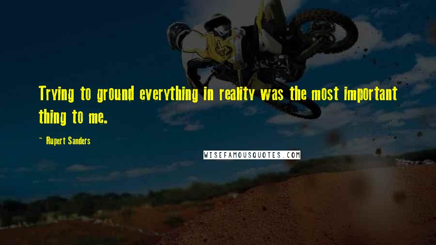 Rupert Sanders Quotes: Trying to ground everything in reality was the most important thing to me.