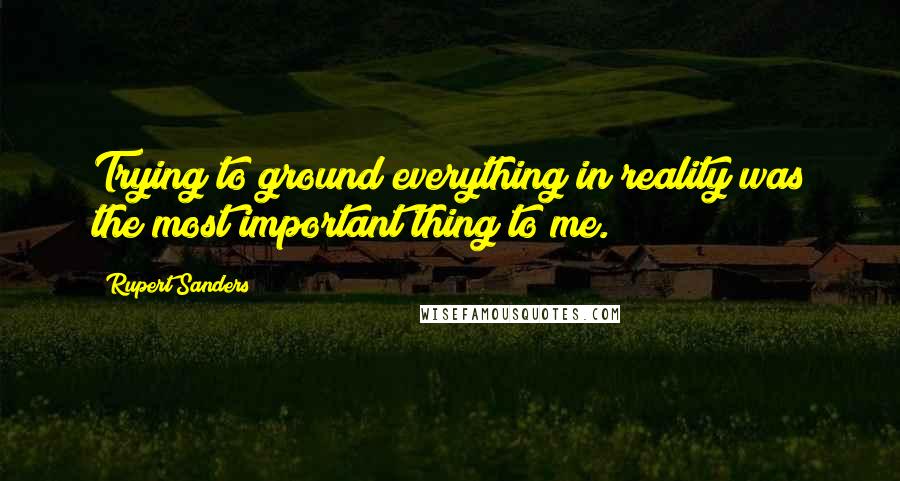 Rupert Sanders Quotes: Trying to ground everything in reality was the most important thing to me.