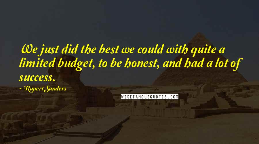 Rupert Sanders Quotes: We just did the best we could with quite a limited budget, to be honest, and had a lot of success.