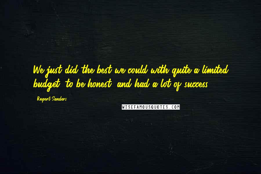 Rupert Sanders Quotes: We just did the best we could with quite a limited budget, to be honest, and had a lot of success.