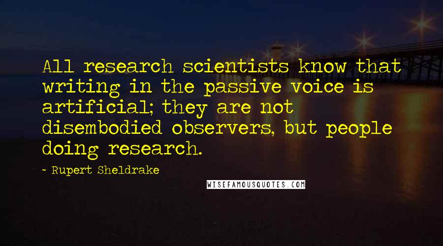 Rupert Sheldrake Quotes: All research scientists know that writing in the passive voice is artificial; they are not disembodied observers, but people doing research.