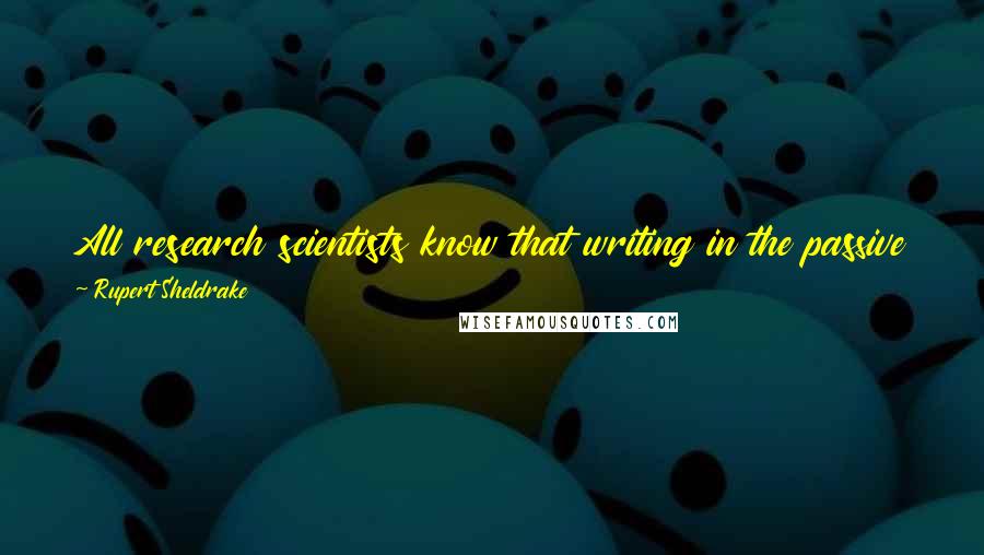 Rupert Sheldrake Quotes: All research scientists know that writing in the passive voice is artificial; they are not disembodied observers, but people doing research.
