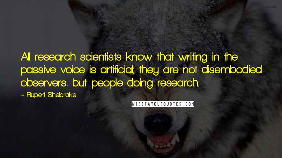 Rupert Sheldrake Quotes: All research scientists know that writing in the passive voice is artificial; they are not disembodied observers, but people doing research.