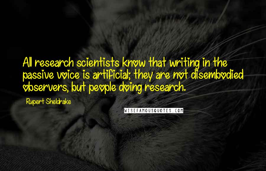 Rupert Sheldrake Quotes: All research scientists know that writing in the passive voice is artificial; they are not disembodied observers, but people doing research.
