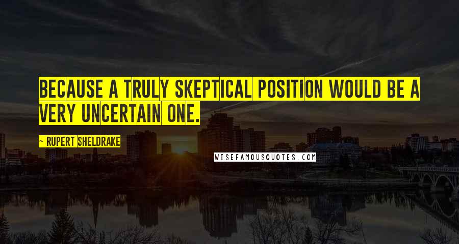 Rupert Sheldrake Quotes: Because a truly skeptical position would be a very uncertain one.