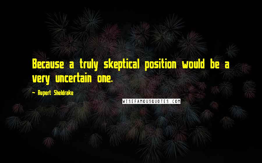 Rupert Sheldrake Quotes: Because a truly skeptical position would be a very uncertain one.