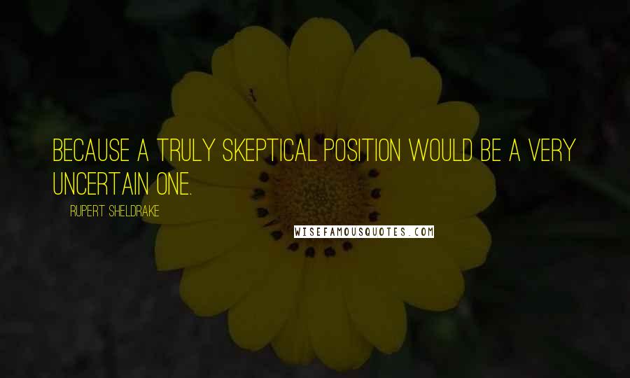 Rupert Sheldrake Quotes: Because a truly skeptical position would be a very uncertain one.
