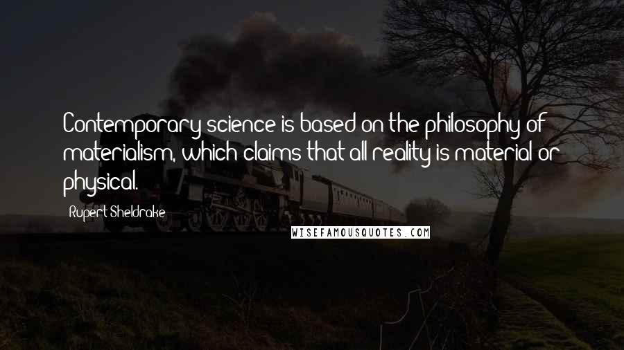 Rupert Sheldrake Quotes: Contemporary science is based on the philosophy of materialism, which claims that all reality is material or physical.