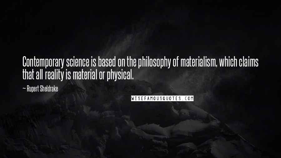 Rupert Sheldrake Quotes: Contemporary science is based on the philosophy of materialism, which claims that all reality is material or physical.
