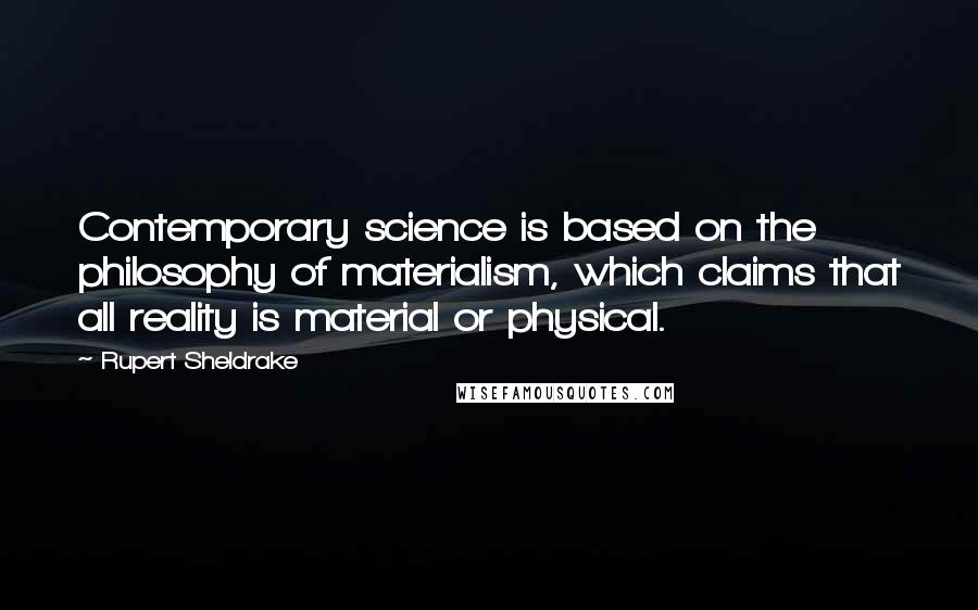 Rupert Sheldrake Quotes: Contemporary science is based on the philosophy of materialism, which claims that all reality is material or physical.