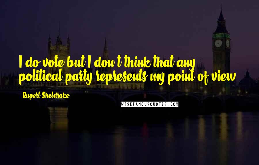 Rupert Sheldrake Quotes: I do vote but I don't think that any political party represents my point of view.