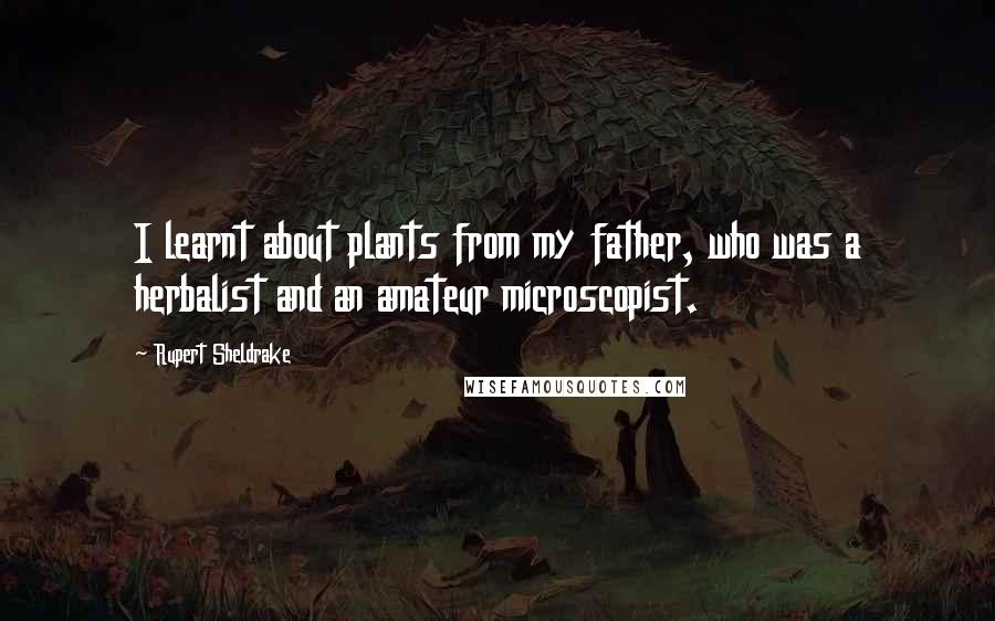 Rupert Sheldrake Quotes: I learnt about plants from my father, who was a herbalist and an amateur microscopist.