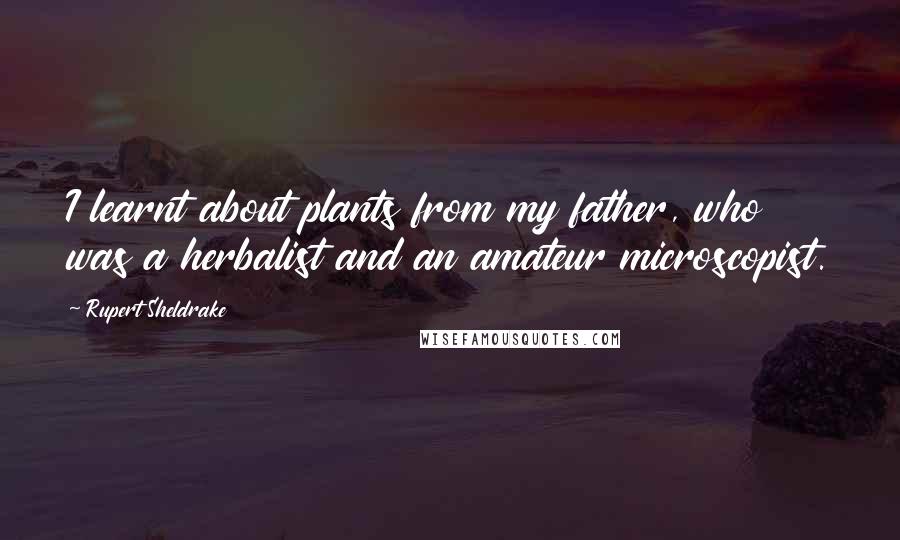 Rupert Sheldrake Quotes: I learnt about plants from my father, who was a herbalist and an amateur microscopist.