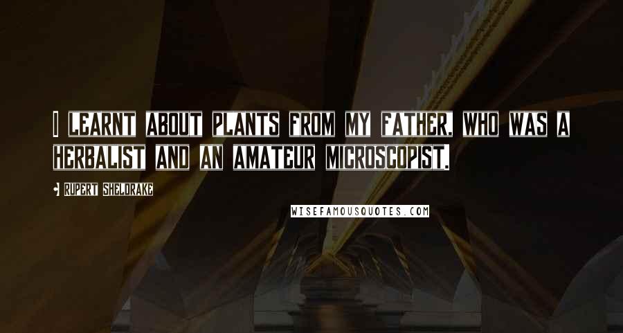 Rupert Sheldrake Quotes: I learnt about plants from my father, who was a herbalist and an amateur microscopist.