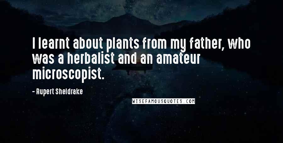Rupert Sheldrake Quotes: I learnt about plants from my father, who was a herbalist and an amateur microscopist.