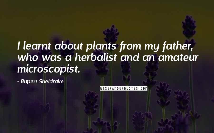 Rupert Sheldrake Quotes: I learnt about plants from my father, who was a herbalist and an amateur microscopist.