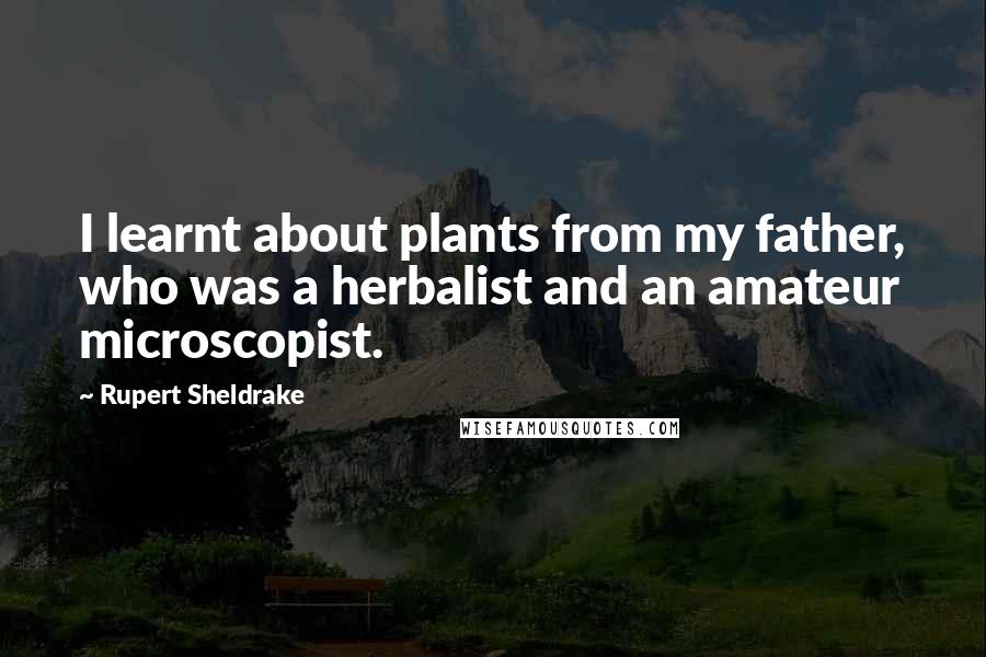 Rupert Sheldrake Quotes: I learnt about plants from my father, who was a herbalist and an amateur microscopist.