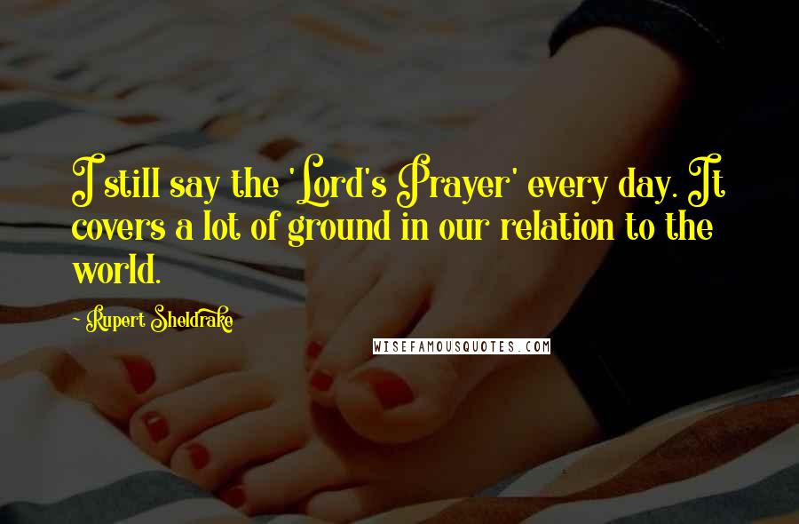 Rupert Sheldrake Quotes: I still say the 'Lord's Prayer' every day. It covers a lot of ground in our relation to the world.