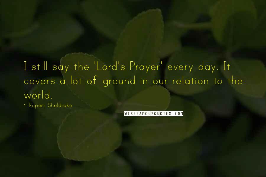 Rupert Sheldrake Quotes: I still say the 'Lord's Prayer' every day. It covers a lot of ground in our relation to the world.