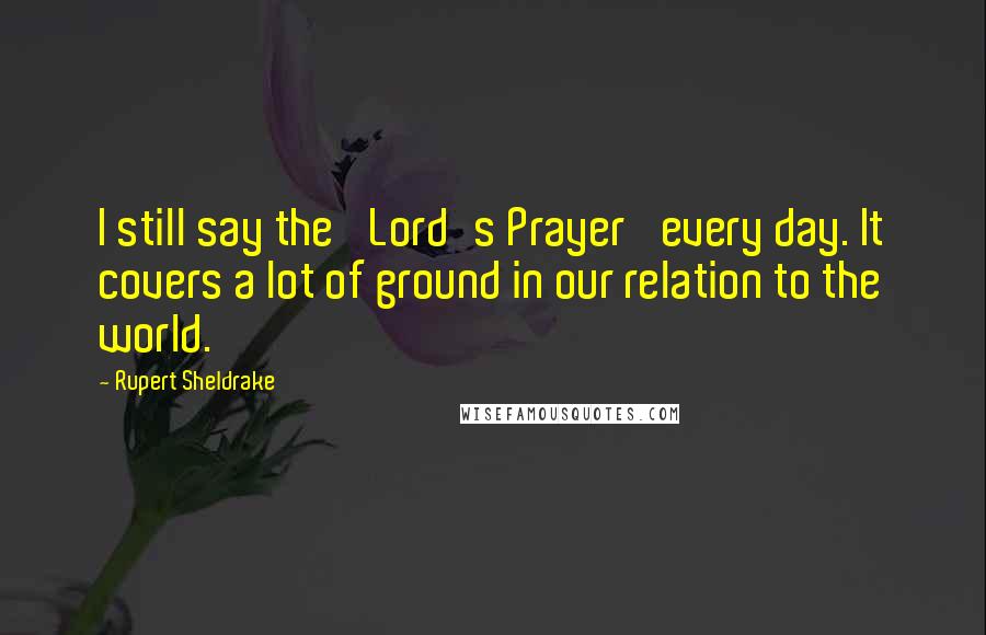 Rupert Sheldrake Quotes: I still say the 'Lord's Prayer' every day. It covers a lot of ground in our relation to the world.