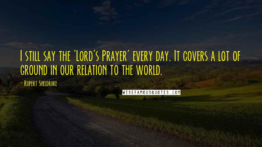 Rupert Sheldrake Quotes: I still say the 'Lord's Prayer' every day. It covers a lot of ground in our relation to the world.