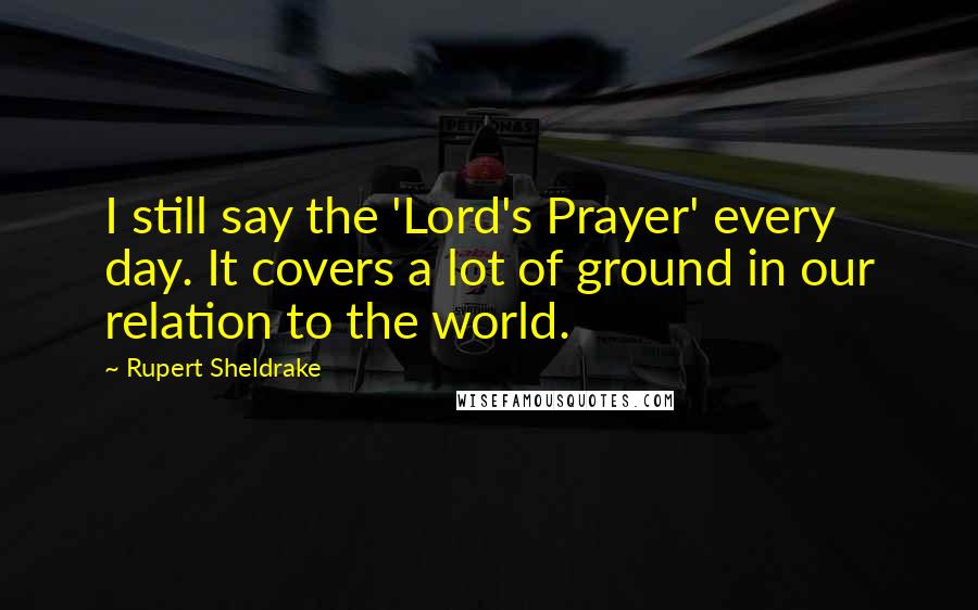 Rupert Sheldrake Quotes: I still say the 'Lord's Prayer' every day. It covers a lot of ground in our relation to the world.