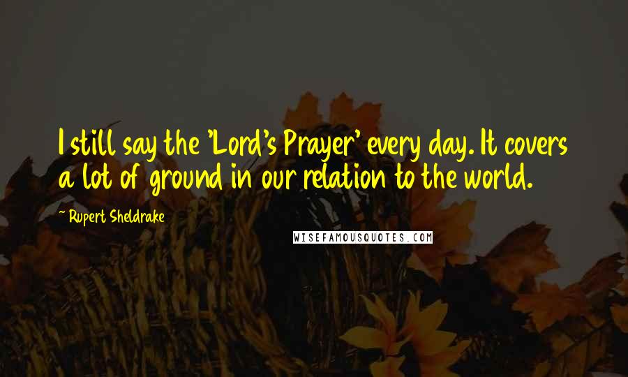 Rupert Sheldrake Quotes: I still say the 'Lord's Prayer' every day. It covers a lot of ground in our relation to the world.