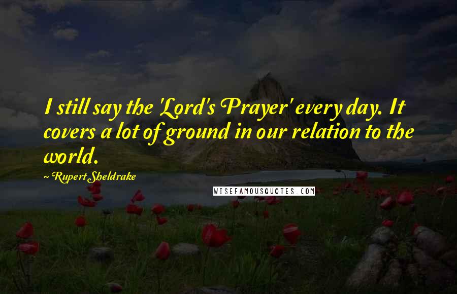 Rupert Sheldrake Quotes: I still say the 'Lord's Prayer' every day. It covers a lot of ground in our relation to the world.