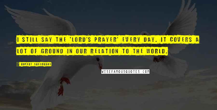 Rupert Sheldrake Quotes: I still say the 'Lord's Prayer' every day. It covers a lot of ground in our relation to the world.