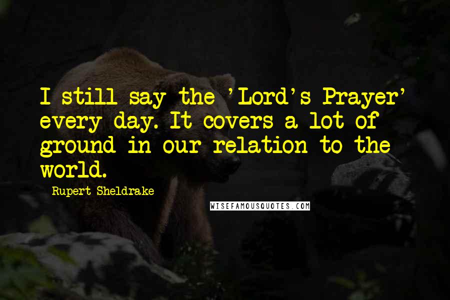 Rupert Sheldrake Quotes: I still say the 'Lord's Prayer' every day. It covers a lot of ground in our relation to the world.