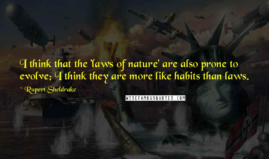 Rupert Sheldrake Quotes: I think that the 'laws of nature' are also prone to evolve; I think they are more like habits than laws.