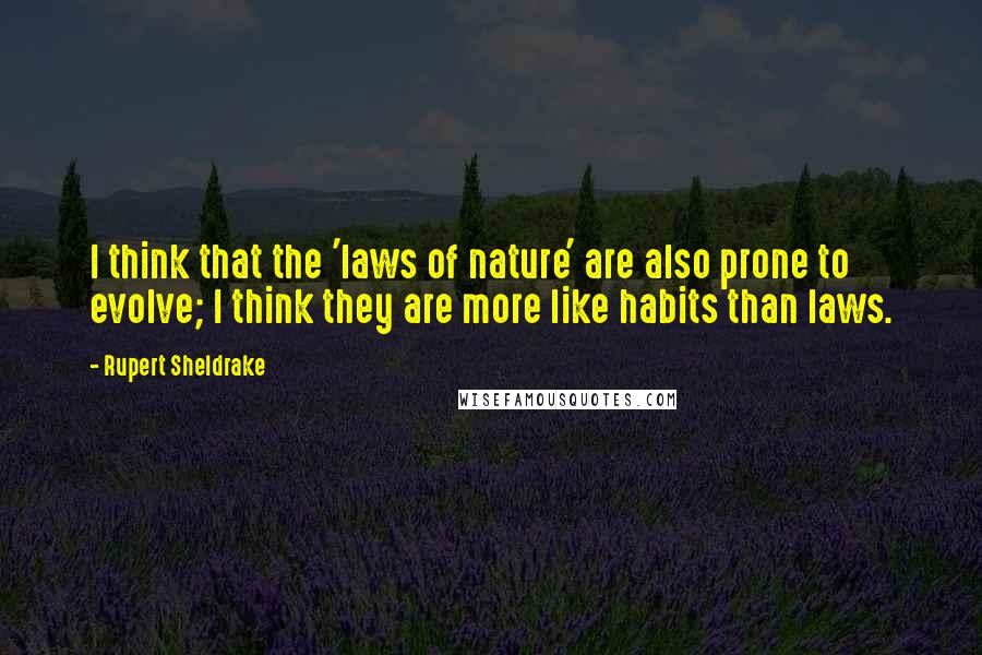 Rupert Sheldrake Quotes: I think that the 'laws of nature' are also prone to evolve; I think they are more like habits than laws.