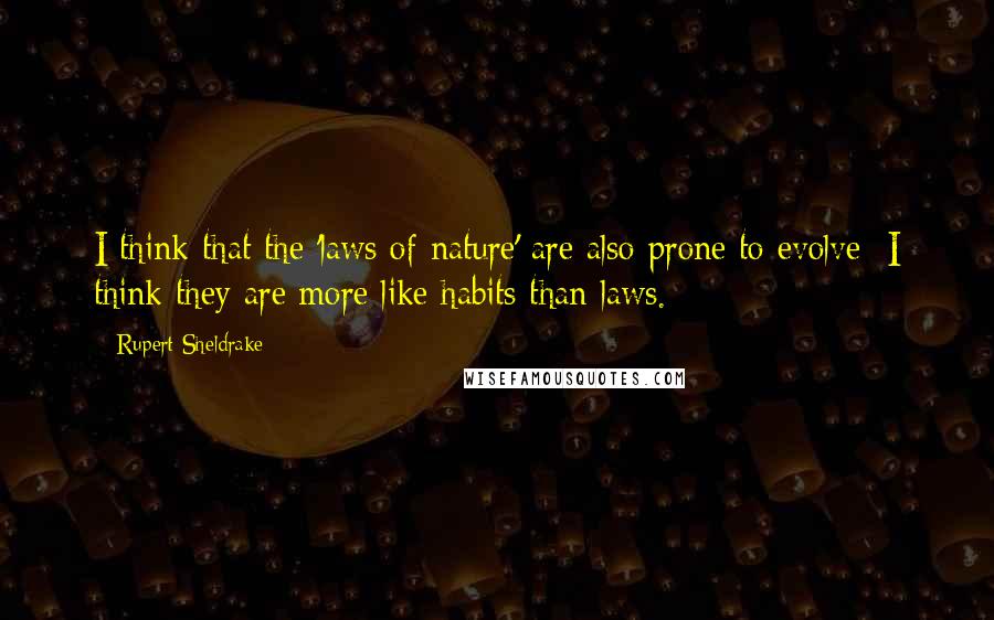 Rupert Sheldrake Quotes: I think that the 'laws of nature' are also prone to evolve; I think they are more like habits than laws.