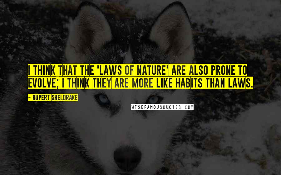 Rupert Sheldrake Quotes: I think that the 'laws of nature' are also prone to evolve; I think they are more like habits than laws.