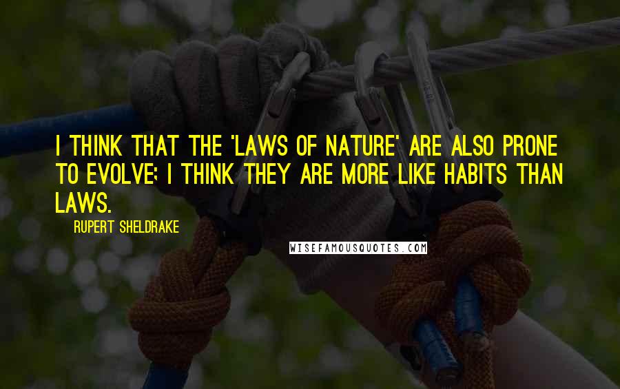 Rupert Sheldrake Quotes: I think that the 'laws of nature' are also prone to evolve; I think they are more like habits than laws.