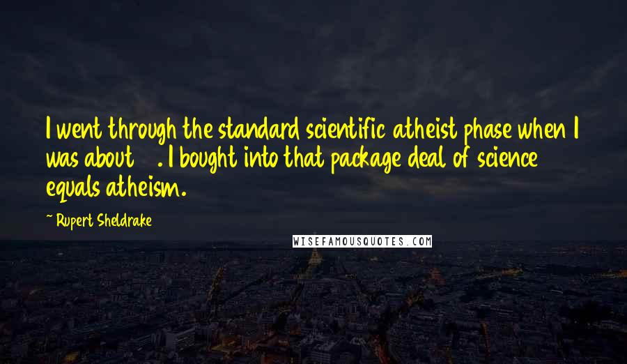 Rupert Sheldrake Quotes: I went through the standard scientific atheist phase when I was about 14. I bought into that package deal of science equals atheism.