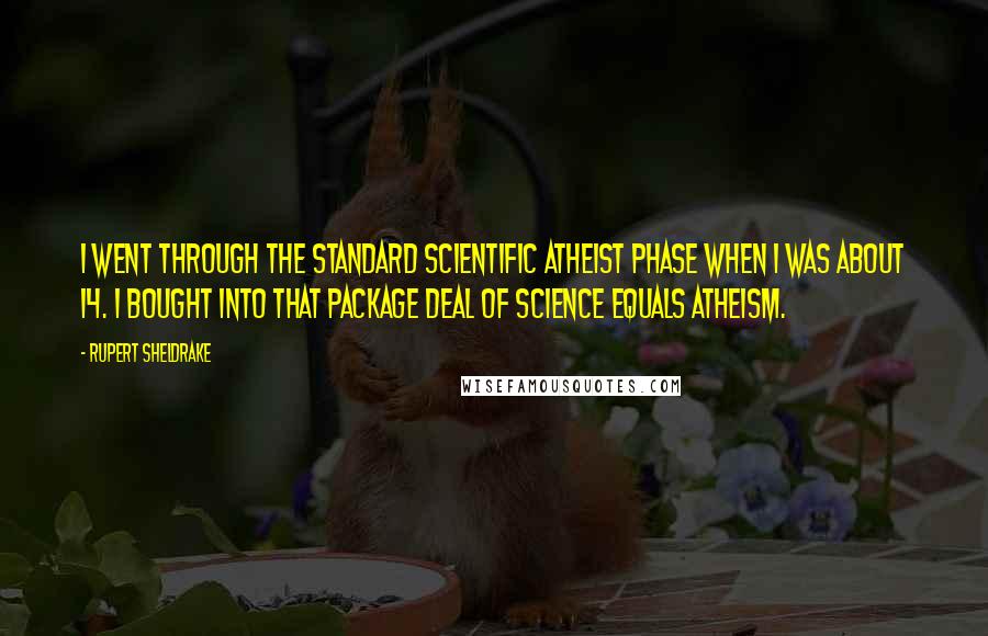 Rupert Sheldrake Quotes: I went through the standard scientific atheist phase when I was about 14. I bought into that package deal of science equals atheism.