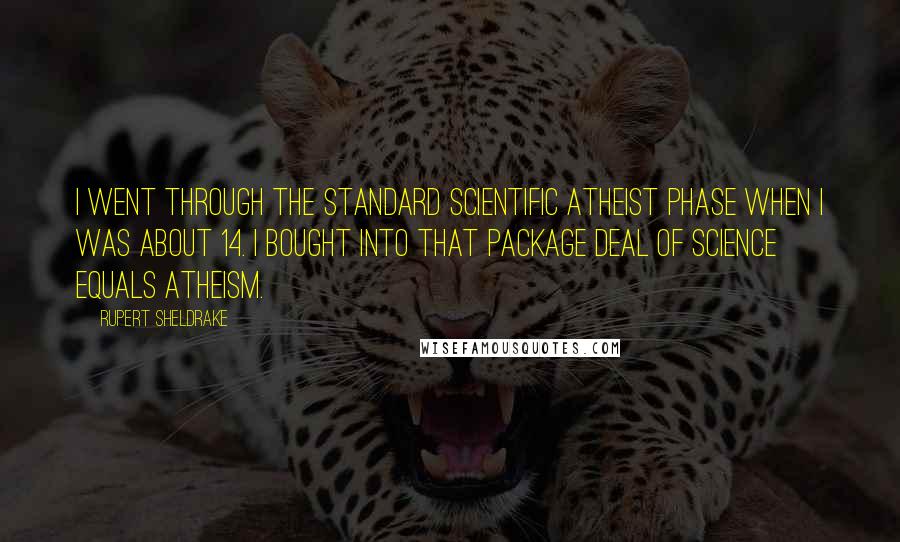 Rupert Sheldrake Quotes: I went through the standard scientific atheist phase when I was about 14. I bought into that package deal of science equals atheism.