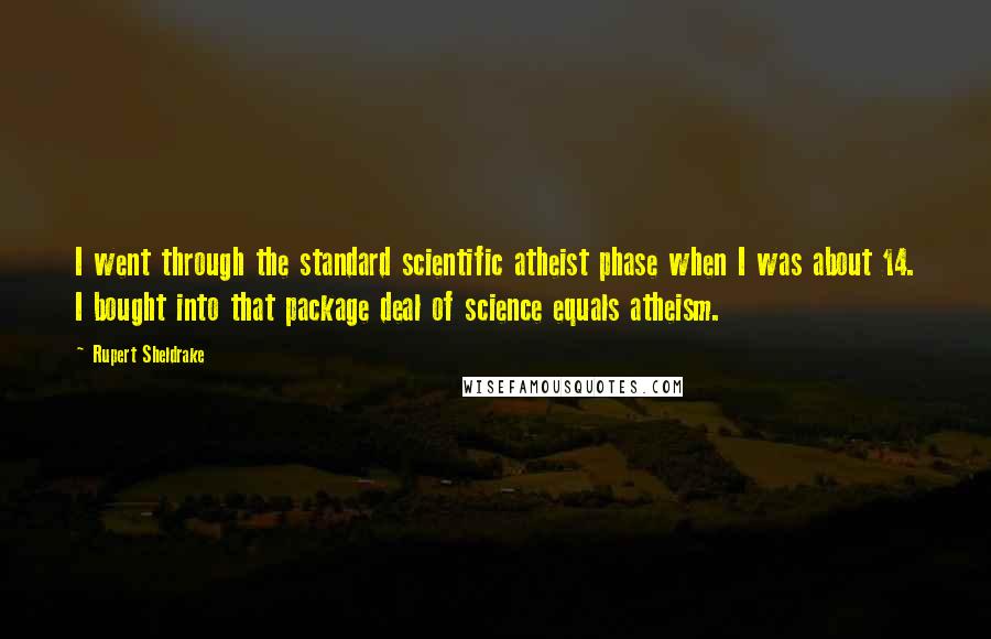 Rupert Sheldrake Quotes: I went through the standard scientific atheist phase when I was about 14. I bought into that package deal of science equals atheism.