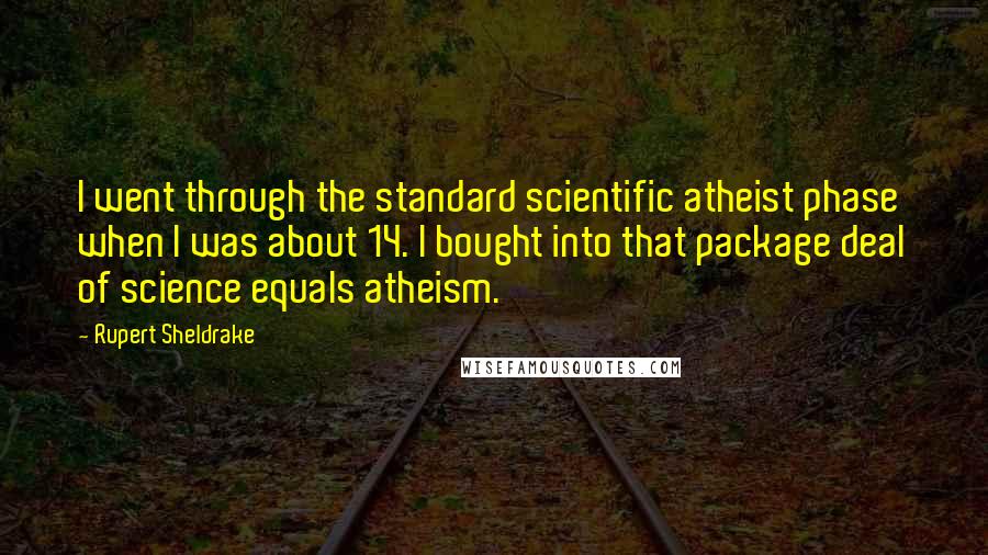 Rupert Sheldrake Quotes: I went through the standard scientific atheist phase when I was about 14. I bought into that package deal of science equals atheism.