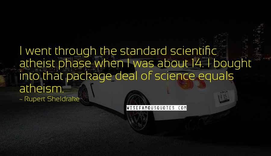 Rupert Sheldrake Quotes: I went through the standard scientific atheist phase when I was about 14. I bought into that package deal of science equals atheism.