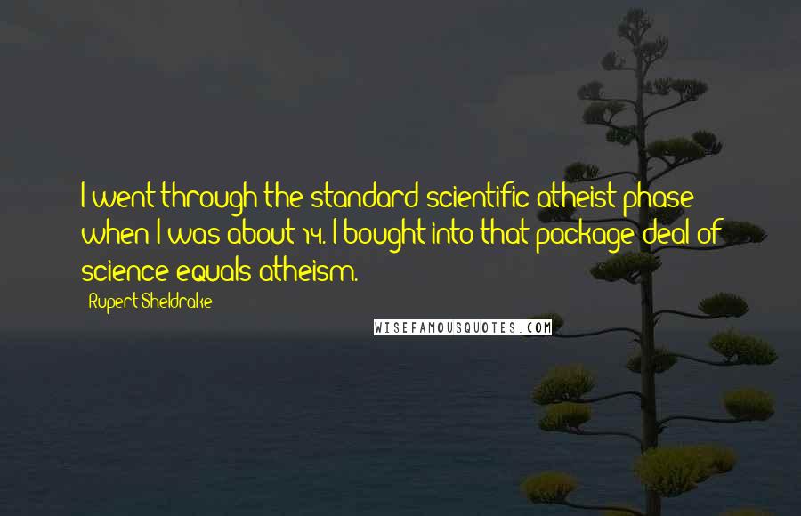 Rupert Sheldrake Quotes: I went through the standard scientific atheist phase when I was about 14. I bought into that package deal of science equals atheism.