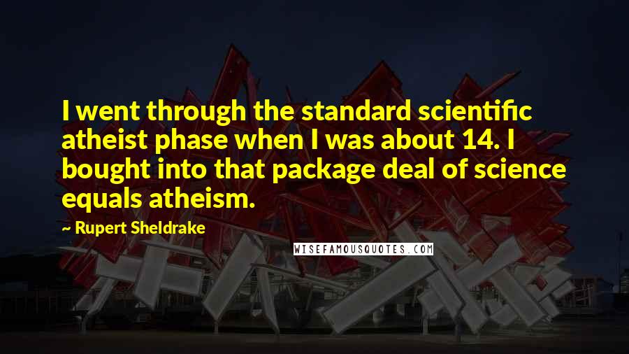 Rupert Sheldrake Quotes: I went through the standard scientific atheist phase when I was about 14. I bought into that package deal of science equals atheism.