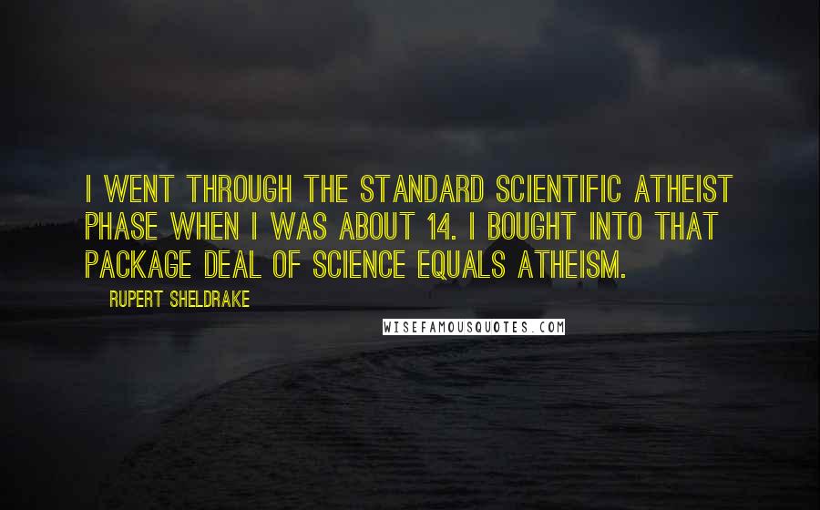 Rupert Sheldrake Quotes: I went through the standard scientific atheist phase when I was about 14. I bought into that package deal of science equals atheism.